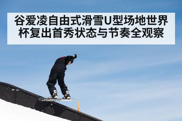 谷爱凌自由式滑雪U型场地世界杯复出首秀状态与节奏全观察