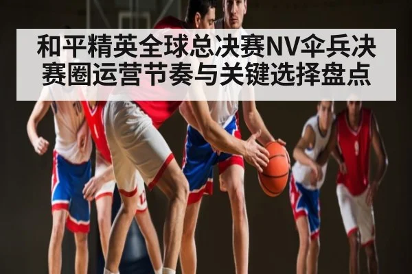 和平精英全球总决赛NV伞兵决赛圈运营节奏与关键选择盘点