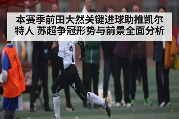 本赛季前田大然关键进球助推凯尔特人 苏超争冠形势与前景全面分析