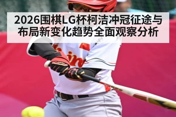 2026围棋LG杯柯洁冲冠征途与布局新变化趋势全面观察分析