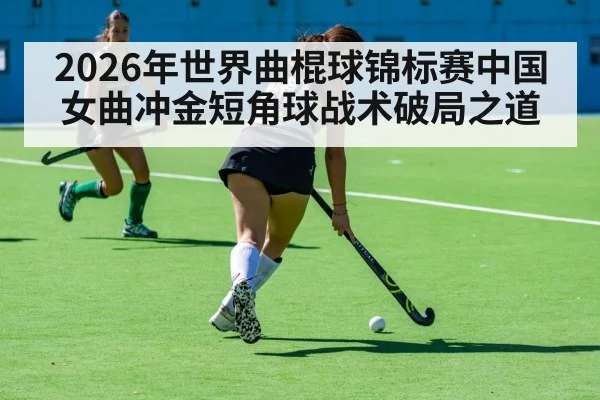 2026年世界曲棍球锦标赛中国女曲冲金短角球战术破局之道
